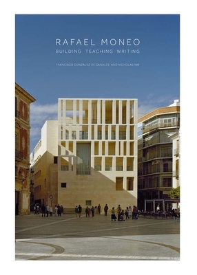 Rafael Moneo: Building, Teaching, Writing by Francisco González de Canales, Francisco Gonzalez de Canales, Nicholas Ray