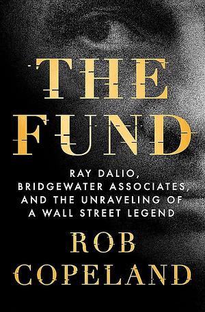 The Fund: Ray Dalio, Bridgewater Associates, and the Unraveling of a Wall Street Legend by Rob Copeland