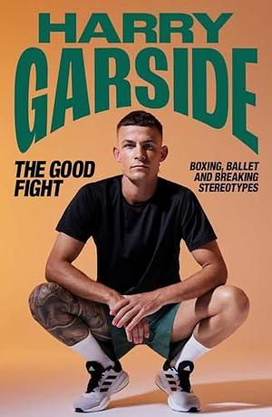 The Good Fight: Boxing, Ballet and Breaking Stereotypes by Harry Garside, Harry Garside