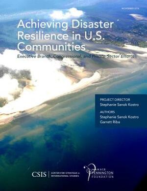 Achieving Disaster Resilience in U.S. Communities: Executive Branch, Congressional, and Private-Sector Efforts by Stephanie Sanok Kostro, Garrett Riba