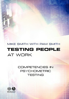 Testing People at Work: Competencies in Psychometric Testing by Mike Smith, Pam Smith