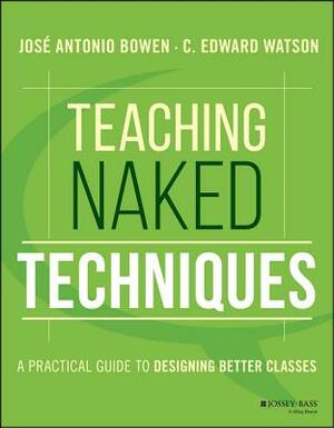 Teaching Naked Techniques: A Practical Guide to Designing Better Classes by Jos Antonio Bowen, C. Edward Watson