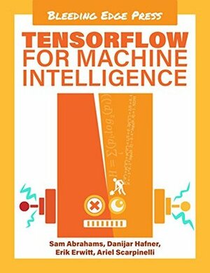 TensorFlow For Machine Intelligence: A hands-on introduction to learning algorithms by Sam Abrahams, Erik Erwitt, Troy Mott, Ariel Scarpinelli, Danijar Hafner