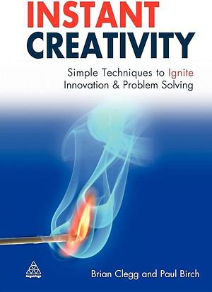 Instant Creativity: Simple Techniques to Ignite Innovation and Problem Solving by Brian Clegg, Paul Birch