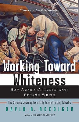 Working Toward Whiteness: How America's Immigrants Became White : the Strange Journey from Ellis Island to the Suburbs by David R. Roediger