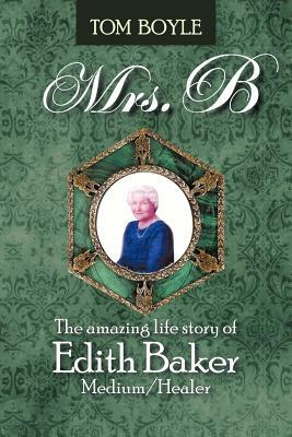 Mrs.B: The Amazing Life Story of Edith Baker Medium/Healer by Tom Boyle