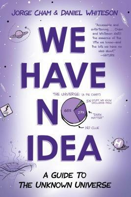 We Have No Idea: A Guide to the Unknown Universe by Daniel Whiteson, Jorge Cham