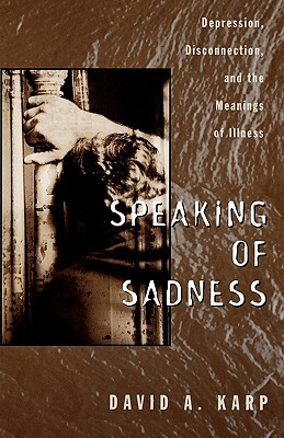 Speaking of Sadness: Depression, Disconnection, and the Meanings of Illness by David A. Karp