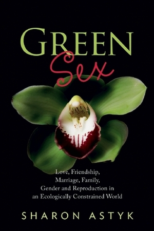 Green Sex: Love, Friendship, Marriage, Family, Gender and Reproduction in an Ecologically Constrained World by Sharon Astyk