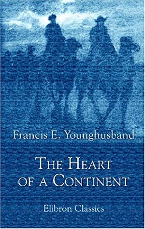 The Heart Of A Continent: A Narrative Of Travels In Manchuria, Across The Gobi Desert, Through The Himalayas, The Pamirs, And Chitral, 1884 1894 by Francis Younghusband