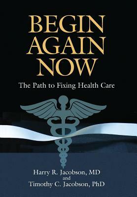 Begin Again Now: The Path to Fixing Healthcare by Harry R. Jacobson, Timothy C. Jacobson