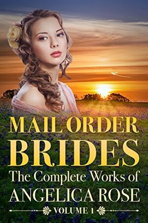 Mail Order Brides: The Complete Works of Angelica Rose Vol. 1 by Angelica Rose