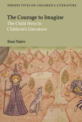The Courage to Imagine: The Child Hero in Children's Literature by Roni Natov