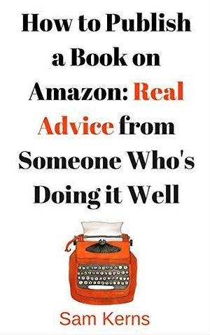 How to Publish a Book on Amazon in 2022: Real Advice from Someone Who's Doing it Well by Sam Kerns, Sam Kerns