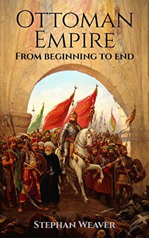 The Ottoman Empire: From Beginning to End by Stephan Weaver