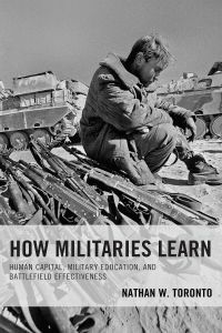 How Militaries Learn: Human Capital, Military Education, and Battlefield Effectiveness by Nathan Toronto