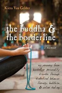 The Buddha & the Borderline: My Recovery from Borderline Personality Disorder Through Dialectical Behavior Therapy, Buddhism, & Online Dating by Kiera Van Gelder