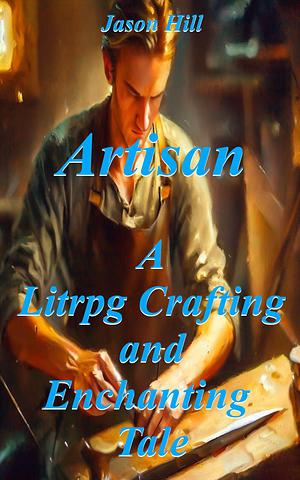 Artisan: A Litrpg Crafting and Enchanting Tale by Jason Hill, Jason Hill