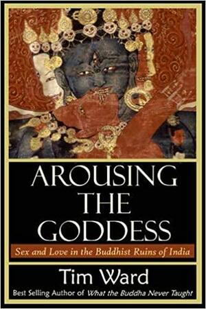 Arousing the Goddess: Sex and Love in the Buddhist Ruins of India by Tim Ward
