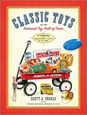 Classic Toys of the National Toy Hall of Fame: Celebrating the Greatest Toys of All Time! by The Strong National Museum of Play, Scott G. Eberle