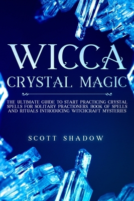 Wicca Crystal Magic: The Ultimate Guide to Start Practicing Crystal Spells for Solitary Practitioners, Book of Spells and Rituals Introduci by Scott Shadow