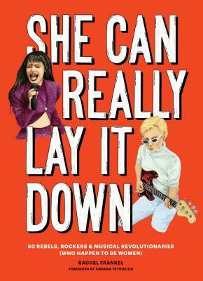She Can Really Lay It Down: 50 Rebels, Rockers, and Musical Revolutionaries (Rock and Roll Women Book, Gift for Music Lovers) by Rachel Frankel