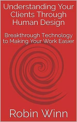 Understanding Your Clients Through Human Design: Breakthrough Technology to Making Your Work Easier by Robin Winn