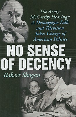 No Sense of Decency: The Army-McCarthy Hearings: A Demagogue Falls and Television Takes Charge of American Politics by Robert Shogan