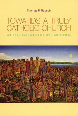Towards a Truly Catholic Church: An Ecclesiology for the Third Millennium by Thomas P. Rausch