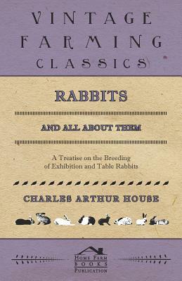 Rabbits and All About Them - A Treatise on the Breeding of Exhibition and Table Rabbits by Allan Watson, Charles Arthur House