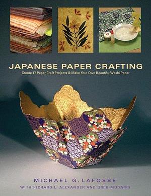 Japanese Paper Crafting: Create 17 Paper Craft Projects &amp; Make your own Beautiful Washi Paper by Michael G. LaFosse, Richard L. Alexander, Greg Mudarri