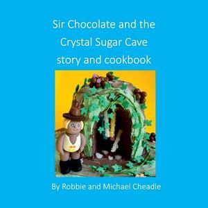 Sir Chocolate and the Sugar Crystal Caves Story and Cookbook (square) by Michael Cheadle, Robbie Cheadle