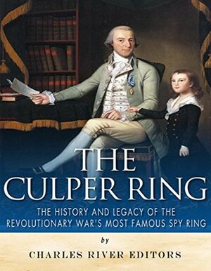 The Culper Ring: The History and Legacy of the Revolutionary War's Most Famous Spy Ring by Charles River Editors