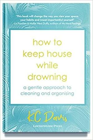 How to Keep House While Drowning: A Gentle Approach to Cleaning and Organising by K.C. Davis