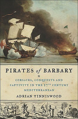 Pirates of Barbary: Corsairs, Conquests and Captivity in the Seventeenth-Century Mediterranean by Adrian Tinniswood