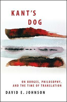 Kant's Dog: On Borges, Philosophy, and the Time of Translation by David E. Johnson