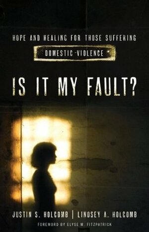Is It My Fault?: Hope and Healing for Those Suffering Domestic Violence. by Justin S. Holcomb, Lindsey A. Holcomb