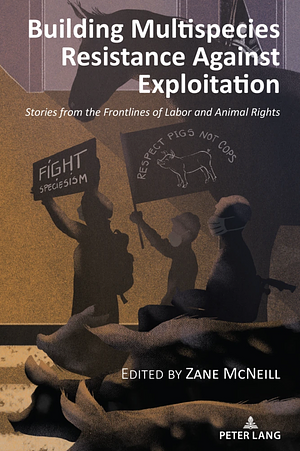 Building Multispecies Resistance Against Exploitation: Stories from the Frontlines of Labor and Animal Rights by Anthony J. Nocella II, Zane McNeill