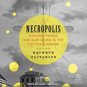 Necropolis: Disease, Power, and Capitalism in the Cotton Kingdom by Kathryn Olivarius
