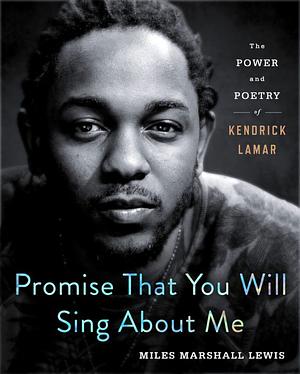 Promise That You Will Sing about Me: The Power and Poetry of Kendrick Lamar by Miles Marshall Lewis, Miles Marshall Lewis