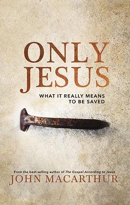 Only Jesus: What It Really Means to Be Saved by John MacArthur