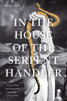 In the House of the Serpent Handler: A Story of Faith and Fleeting Fame in the Age of Social Media by Julia C. Duin