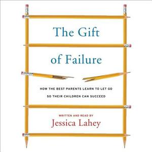 The Gift of Failure: How the Best Parents Learn to Let Go So Their Children Can Succeed by Jessica Lahey