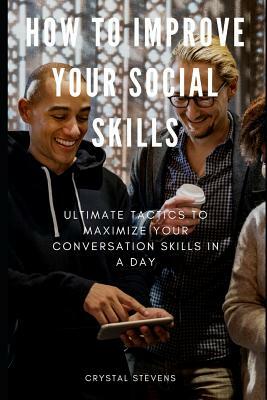 How to Improve Your Social Skills: Ultimate Tatics to Maximize Your Conversation Skills in a Day by Crystal Stevens