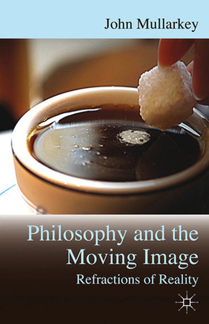 Philosophy and the Moving Image: Refractions of Reality by John Mullarkey