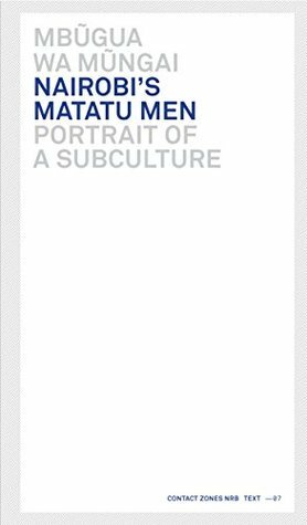 Nairobi's Matatu Men: Portrait of a Subculture (Contact Zones Nairobi Book 7) by Tom Odhiambo, Johannes Hossfeld, Mbugua wa-Mungai, Kimani Njogu