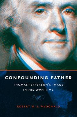 Confounding Father: Thomas Jefferson's Image in His Own Time by Robert M. S. McDonald