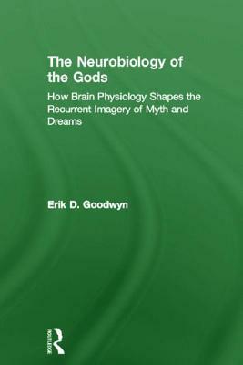 The Neurobiology of the Gods: How Brain Physiology Shapes the Recurrent Imagery of Myth and Dreams by Erik D. Goodwyn