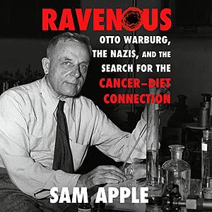 Ravenous: Otto Warburg, the Nazis, and the Search for the Cancer-Diet Connection by Sam Apple