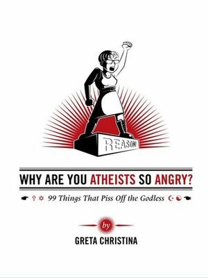 Why Are You Atheists So Angry? 99 Things That Piss Off the Godless by Greta Christina